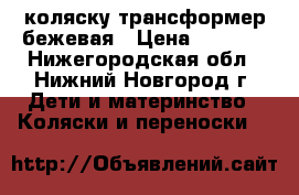 коляску трансформер бежевая › Цена ­ 4 000 - Нижегородская обл., Нижний Новгород г. Дети и материнство » Коляски и переноски   